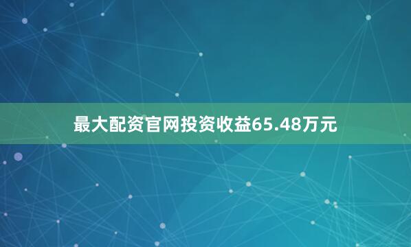 最大配资官网投资收益65.48万元