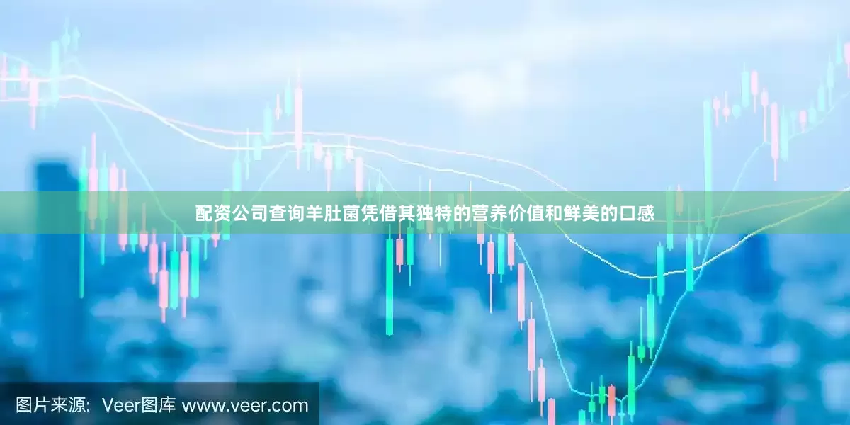 配资公司查询羊肚菌凭借其独特的营养价值和鲜美的口感
