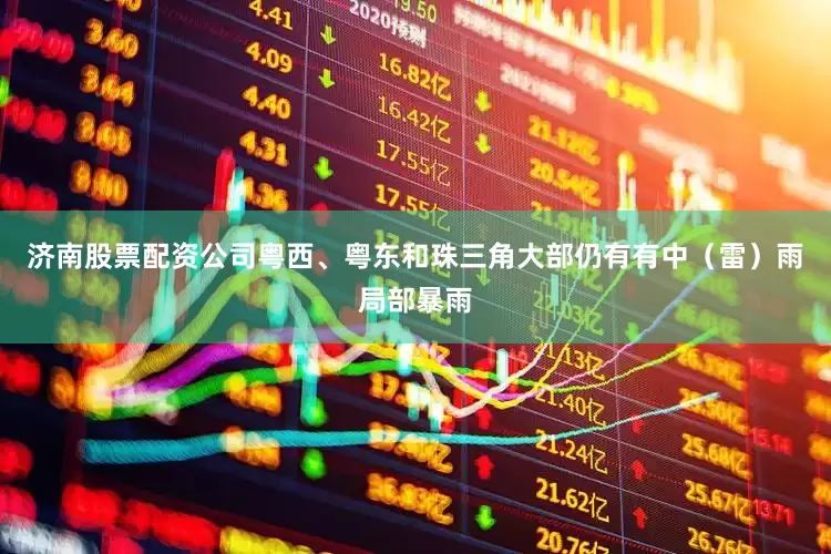 济南股票配资公司粤西、粤东和珠三角大部仍有有中（雷）雨局部暴雨