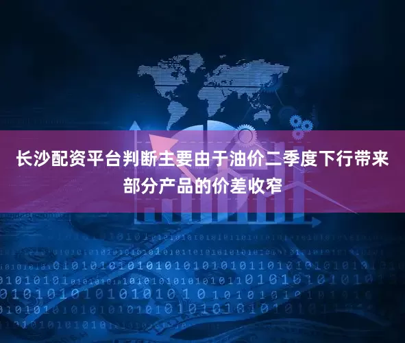 长沙配资平台判断主要由于油价二季度下行带来部分产品的价差收窄