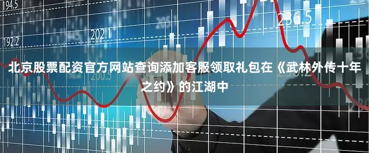 北京股票配资官方网站查询添加客服领取礼包在《武林外传十年之约》的江湖中