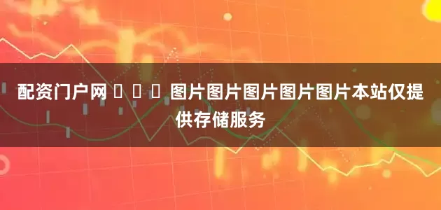 配资门户网 ​​​图片图片图片图片图片本站仅提供存储服务