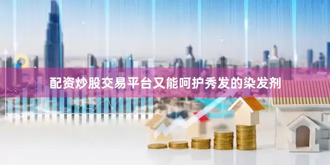 配资炒股交易平台又能呵护秀发的染发剂