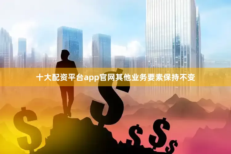 十大配资平台app官网其他业务要素保持不变
