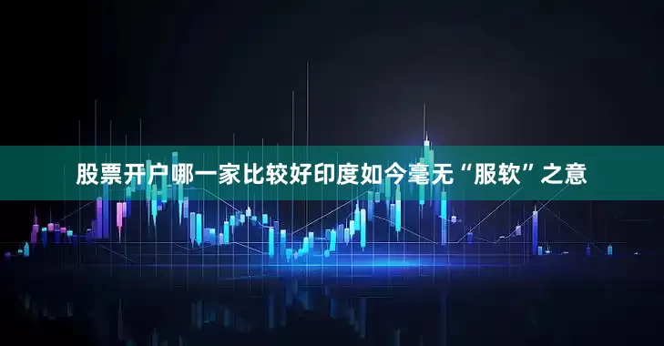 股票开户哪一家比较好印度如今毫无“服软”之意