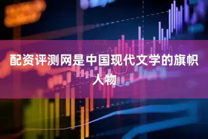 配资评测网是中国现代文学的旗帜人物