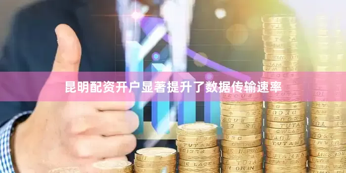 昆明配资开户显著提升了数据传输速率
