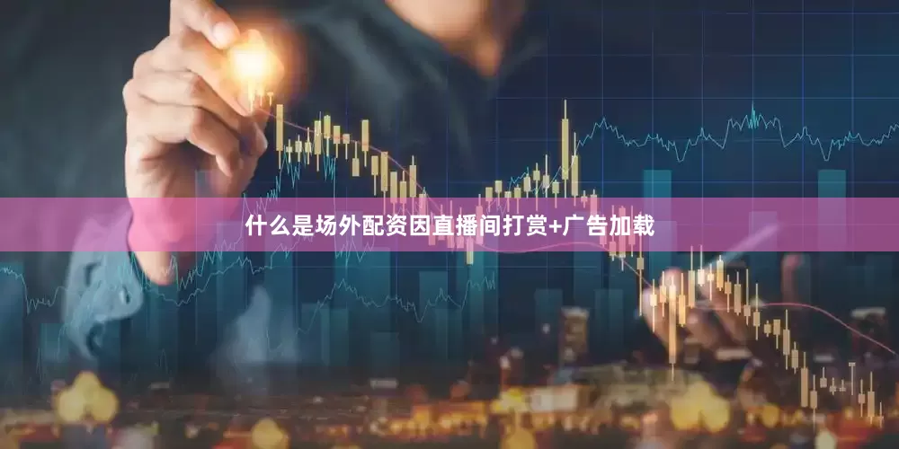 什么是场外配资因直播间打赏+广告加载