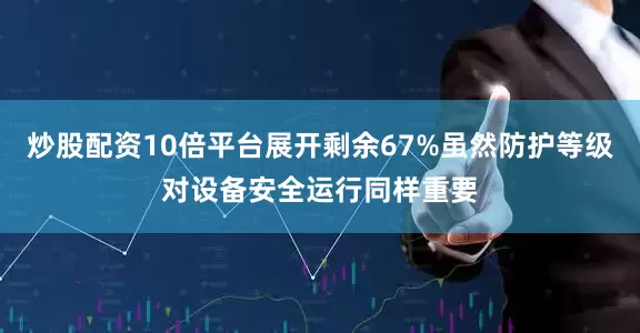 炒股配资10倍平台展开剩余67%虽然防护等级对设备安全运行同样重要