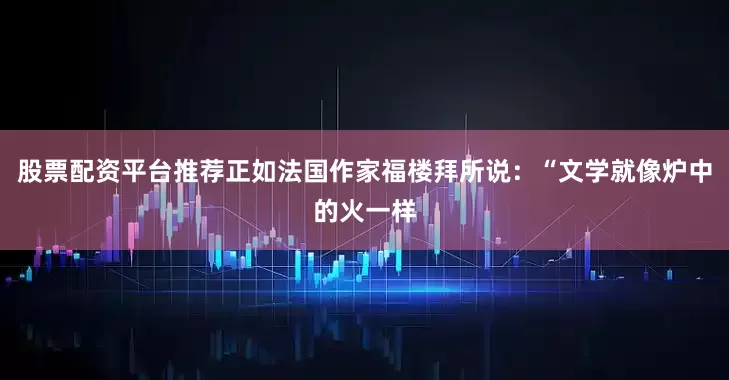 股票配资平台推荐正如法国作家福楼拜所说：“文学就像炉中的火一样