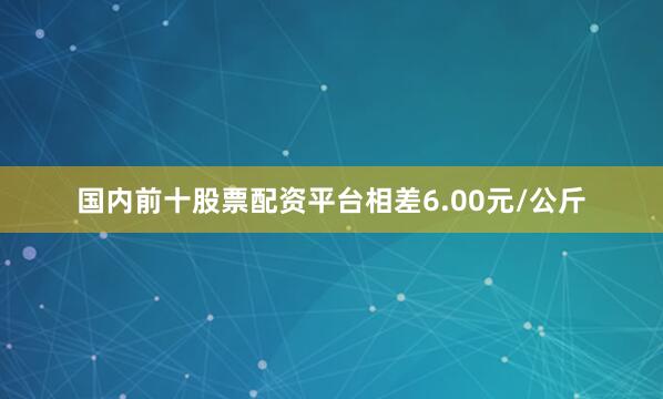 国内前十股票配资平台相差6.00元/公斤