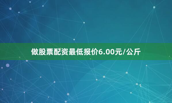 做股票配资最低报价6.00元/公斤