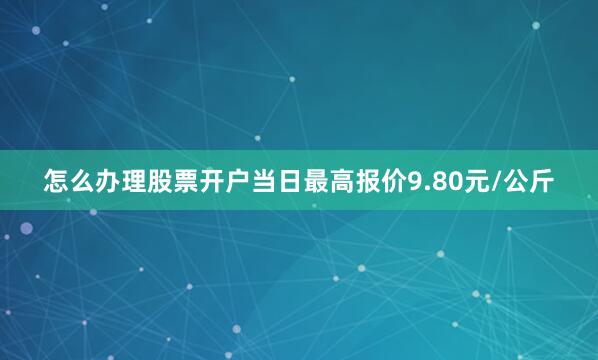 怎么办理股票开户当日最高报价9.80元/公斤